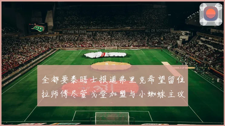 全都要泰晤士报道弗里克希望留住拉师傅尽管戈登加盟与小蜘蛛主攻