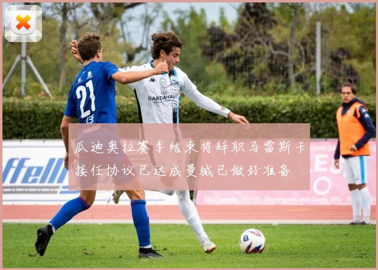 瓜迪奥拉赛季结束将辞职马雷斯卡接任协议已达成曼城已做好准备