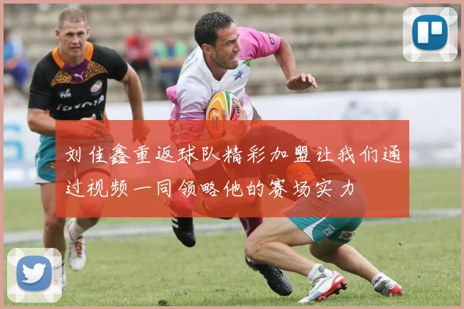 刘佳鑫重返球队精彩加盟让我们通过视频一同领略他的赛场实力