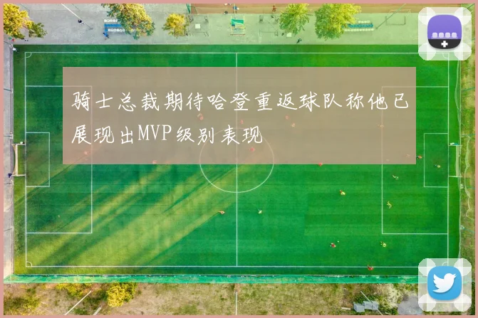 骑士总裁期待哈登重返球队称他已展现出MVP级别表现