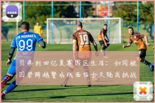 贝弗利回忆复赛园区生活：如同被囚禁跨越警戒线面临十天隔离挑战