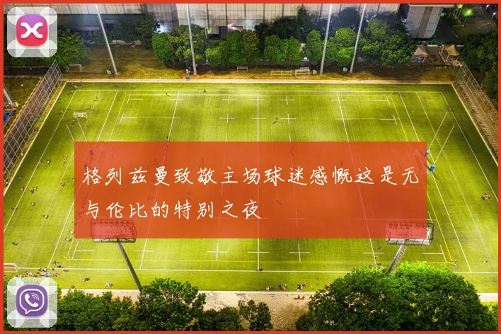 格列兹曼致敬主场球迷感慨这是无与伦比的特别之夜