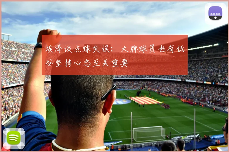埃泽谈点球失误：大牌球员也有低谷坚持心态至关重要