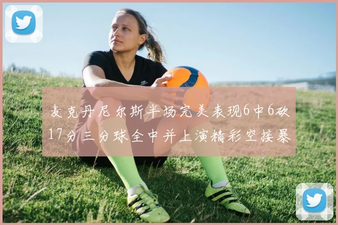 麦克丹尼尔斯半场完美表现6中6砍17分三分球全中并上演精彩空接暴扣