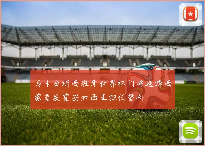 马卡分析西班牙世界杯门将选择西蒙首发霍安加西亚担任替补