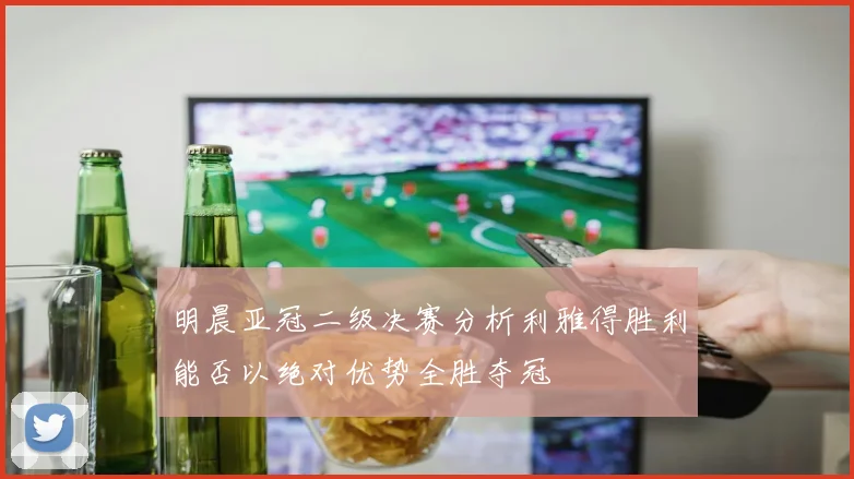 明晨亚冠二级决赛分析利雅得胜利能否以绝对优势全胜夺冠