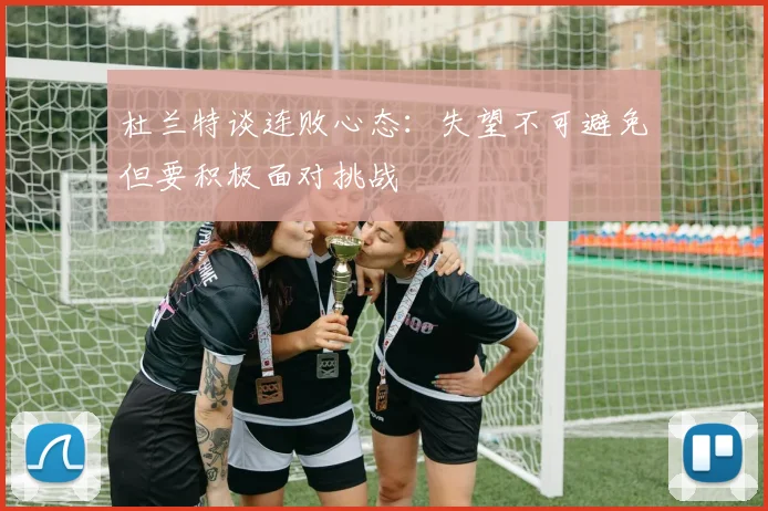 杜兰特谈连败心态：失望不可避免但要积极面对挑战