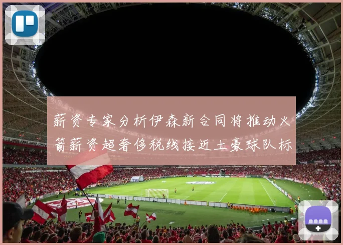 薪资专家分析伊森新合同将推动火箭薪资超奢侈税线接近土豪球队标准