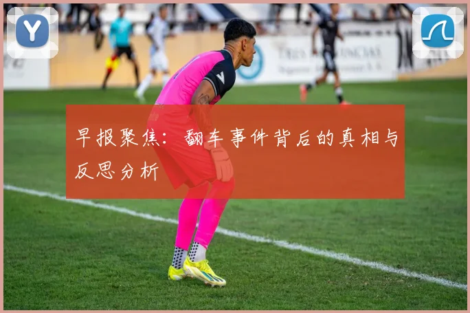 早报聚焦：翻车事件背后的真相与反思分析