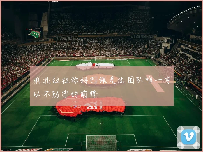 利扎拉祖称姆巴佩是法国队唯一可以不防守的前锋
