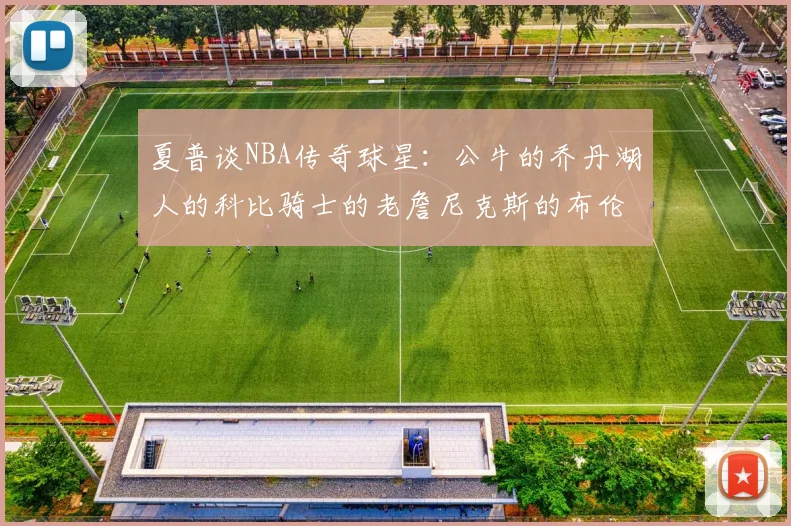 夏普谈NBA传奇球星：公牛的乔丹湖人的科比骑士的老詹尼克斯的布伦森