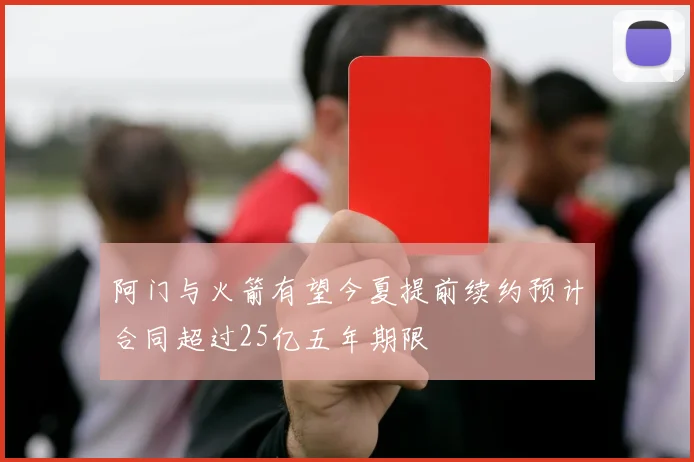 阿门与火箭有望今夏提前续约预计合同超过25亿五年期限