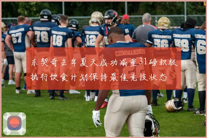 东契奇去年夏天成功减重31磅积极执行饮食计划保持最佳竞技状态