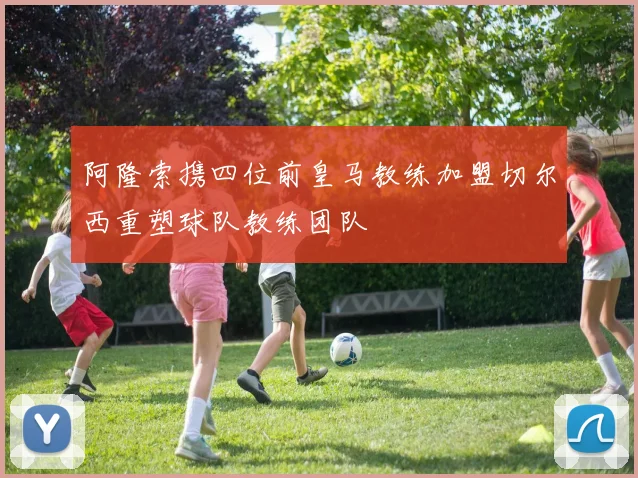 阿隆索携四位前皇马教练加盟切尔西重塑球队教练团队