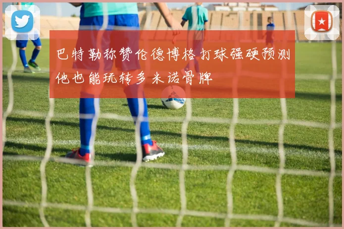 巴特勒称赞伦德博格打球强硬预测他也能玩转多米诺骨牌