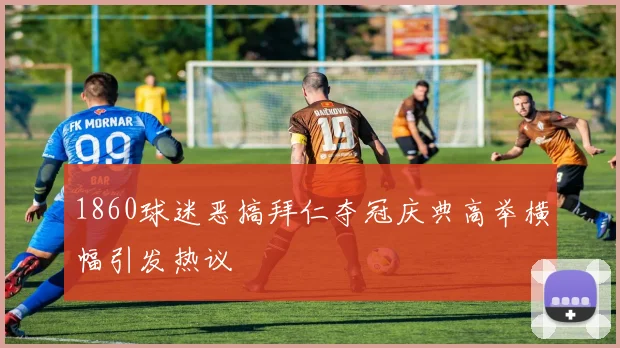 1860球迷恶搞拜仁夺冠庆典高举横幅引发热议