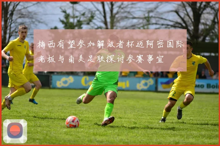 梅西有望参加解放者杯迈阿密国际老板与南美足联探讨参赛事宜