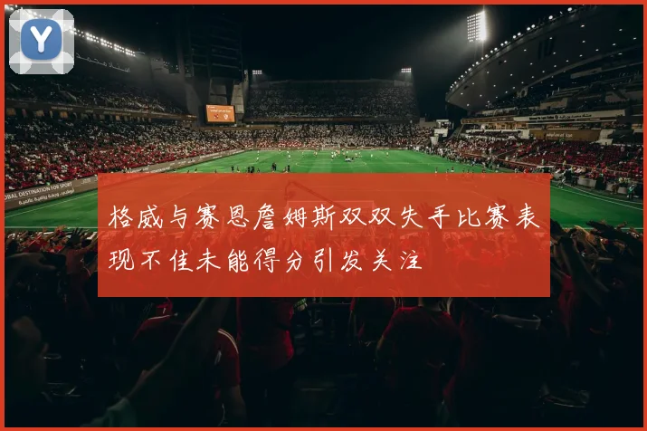 格威与赛恩詹姆斯双双失手比赛表现不佳未能得分引发关注