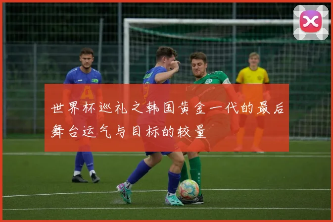世界杯巡礼之韩国黄金一代的最后舞台运气与目标的较量