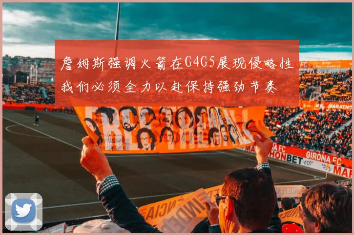詹姆斯强调火箭在G4G5展现侵略性我们必须全力以赴保持强劲节奏