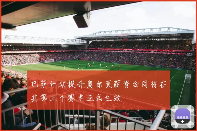 巴萨计划提升奥尔莫薪资合同将在其第三个赛季正式生效