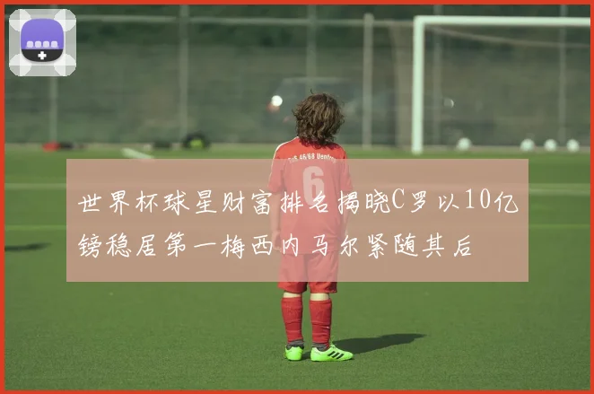 世界杯球星财富排名揭晓C罗以10亿镑稳居第一梅西内马尔紧随其后