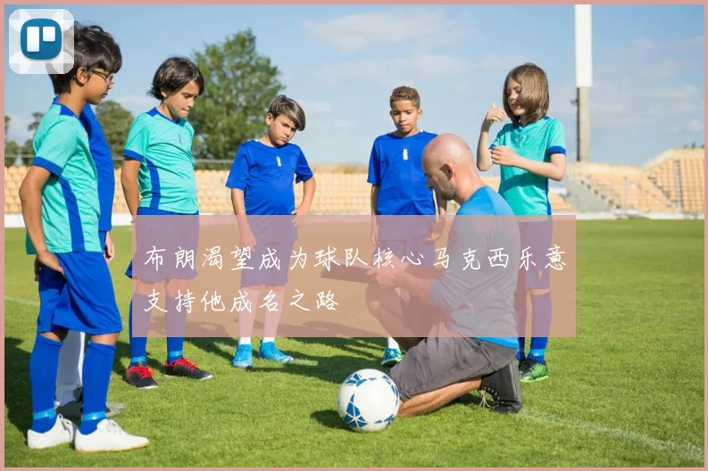布朗渴望成为球队核心马克西乐意支持他成名之路