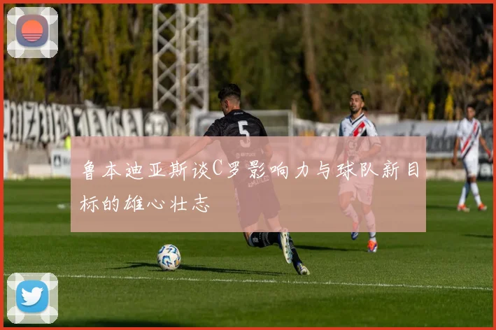 鲁本迪亚斯谈C罗影响力与球队新目标的雄心壮志