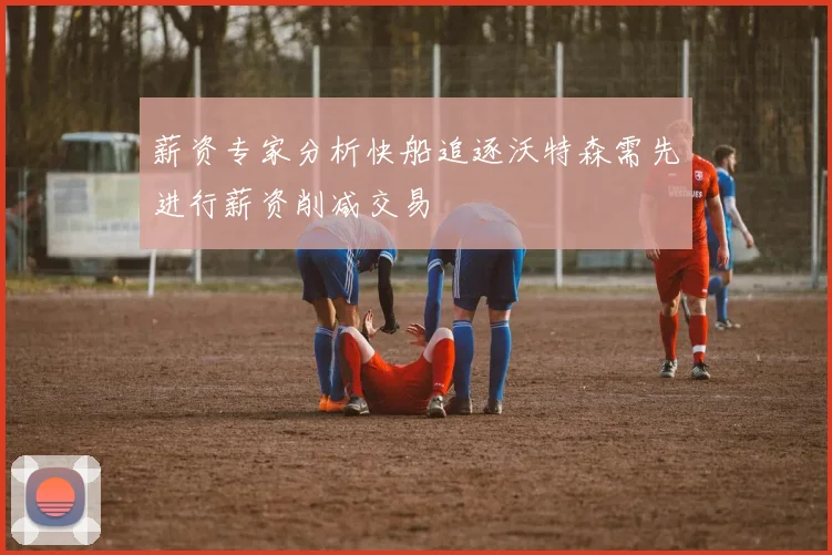 薪资专家分析快船追逐沃特森需先进行薪资削减交易