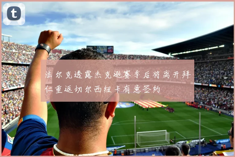 法尔克透露杰克逊赛季后将离开拜仁重返切尔西纽卡有意签约