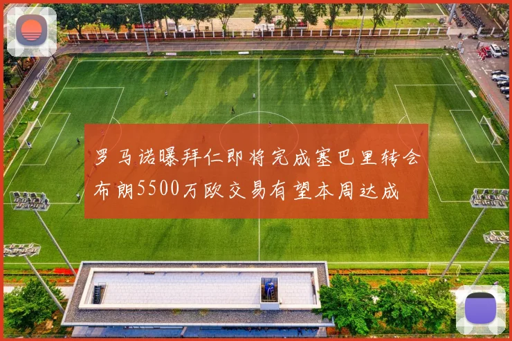 罗马诺曝拜仁即将完成塞巴里转会布朗5500万欧交易有望本周达成