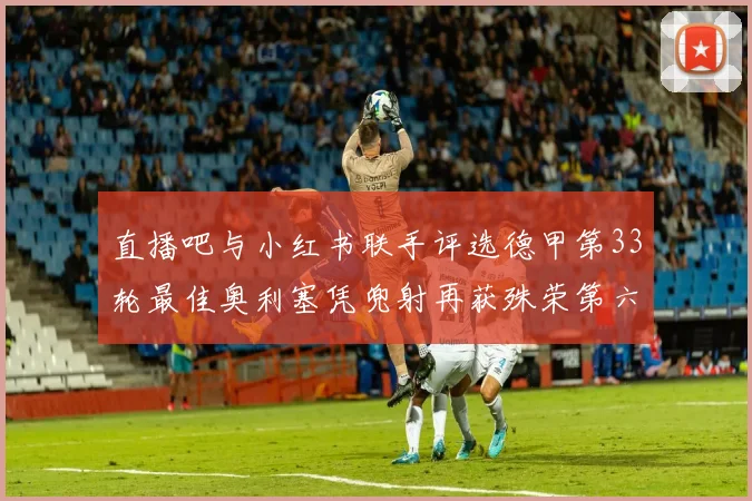 直播吧与小红书联手评选德甲第33轮最佳奥利塞凭兜射再获殊荣第六次当选