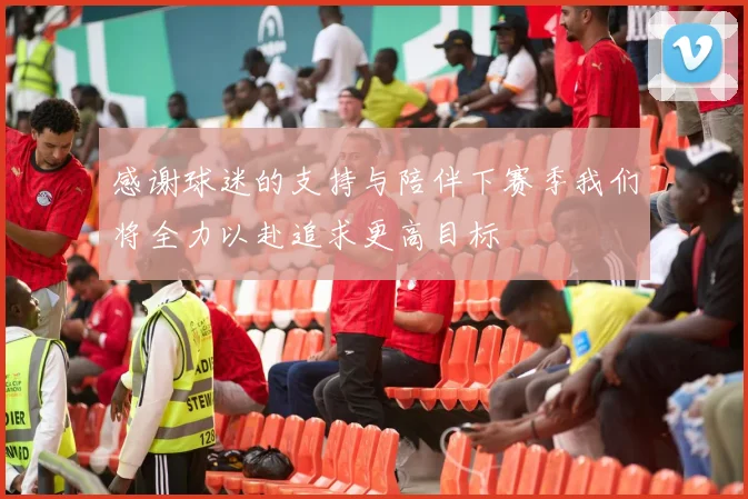 感谢球迷的支持与陪伴下赛季我们将全力以赴追求更高目标