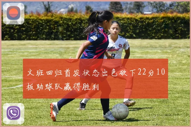 文班回归首发状态出色砍下22分10板助球队赢得胜利